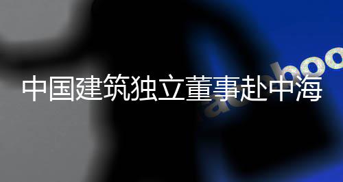 海集团在独立董事点项建筑目调研中国琼重赴中